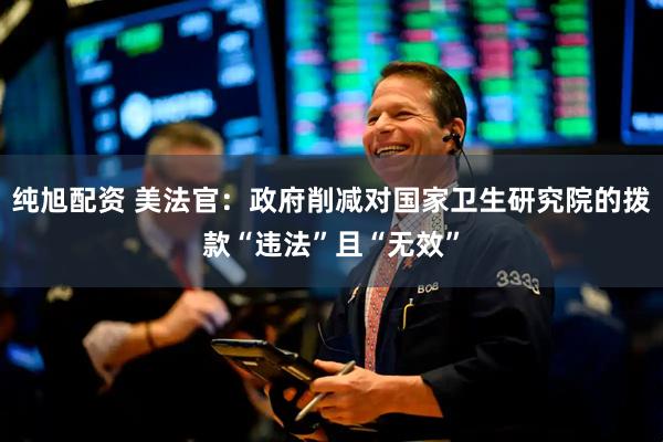 纯旭配资 美法官：政府削减对国家卫生研究院的拨款“违法”且“无效”