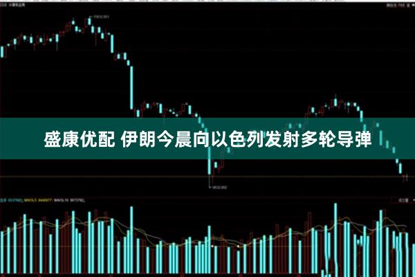 盛康优配 伊朗今晨向以色列发射多轮导弹