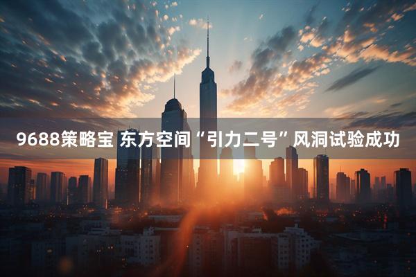 9688策略宝 东方空间“引力二号”风洞试验成功