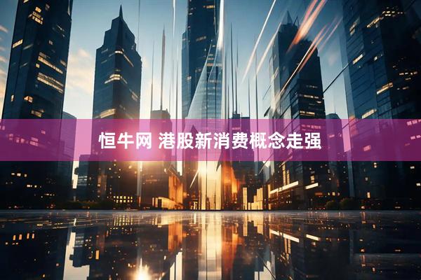 恒牛网 港股新消费概念走强