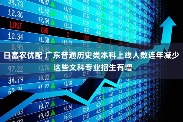 日富农优配 广东普通历史类本科上线人数连年减少 这些文科专业招生有增
