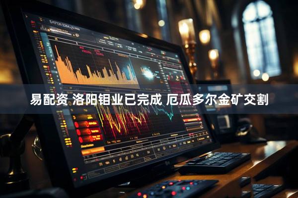 易配资 洛阳钼业已完成 厄瓜多尔金矿交割