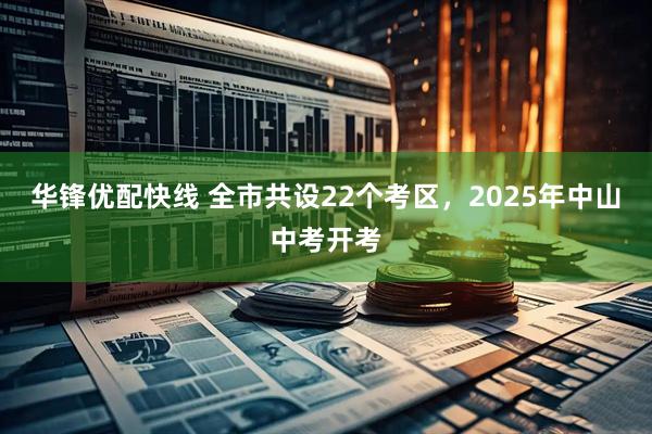 华锋优配快线 全市共设22个考区，2025年中山中考开考