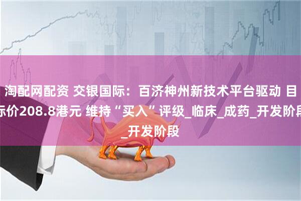 淘配网配资 交银国际：百济神州新技术平台驱动 目标价208.8港元 维持“买入”评级_临床_成药_开发阶段