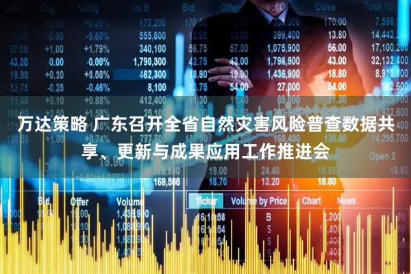 万达策略 广东召开全省自然灾害风险普查数据共享、更新与成果应用工作推进会