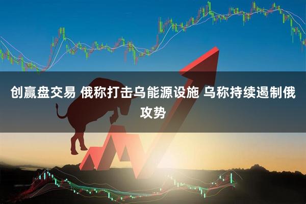 创赢盘交易 俄称打击乌能源设施 乌称持续遏制俄攻势