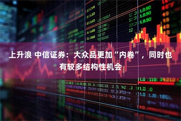 上升浪 中信证券：大众品更加“内卷”，同时也有较多结构性机会