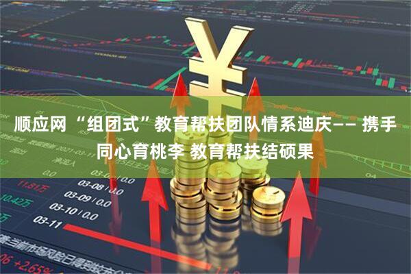 顺应网 “组团式”教育帮扶团队情系迪庆—— 携手同心育桃李 教育帮扶结硕果