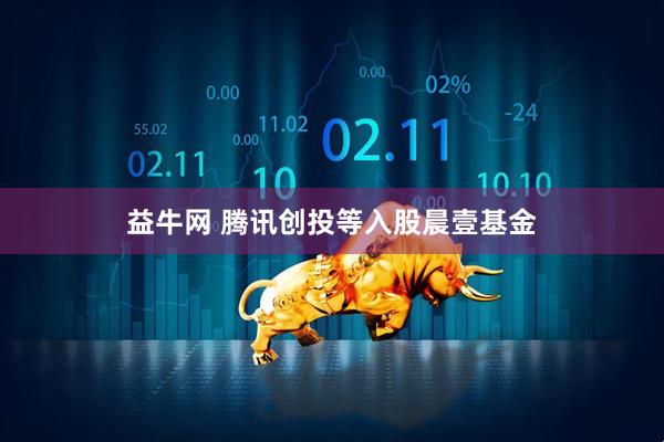 益牛网 腾讯创投等入股晨壹基金