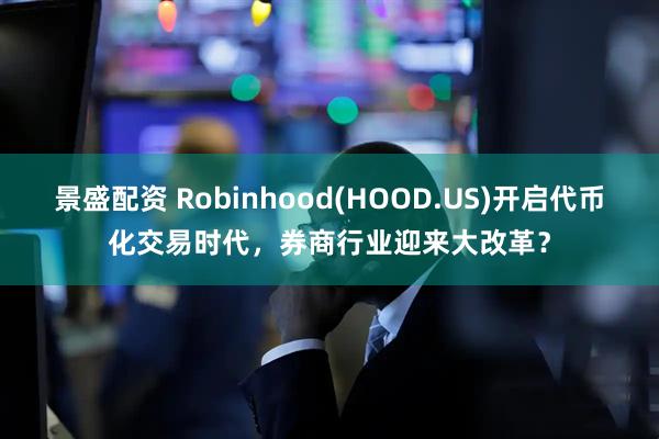 景盛配资 Robinhood(HOOD.US)开启代币化交易时代，券商行业迎来大改革？