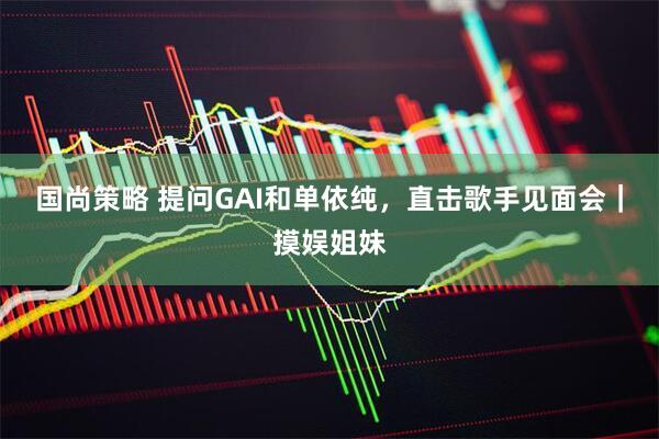 国尚策略 提问GAI和单依纯，直击歌手见面会｜摸娱姐妹