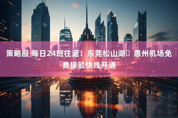 策略股 每日24班往返！东莞松山湖⇌惠州机场免费接驳快线开通
