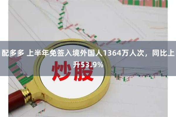 配多多 上半年免签入境外国人1364万人次，同比上升53.9%
