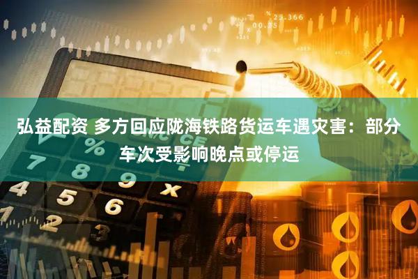 弘益配资 多方回应陇海铁路货运车遇灾害：部分车次受影响晚点或停运