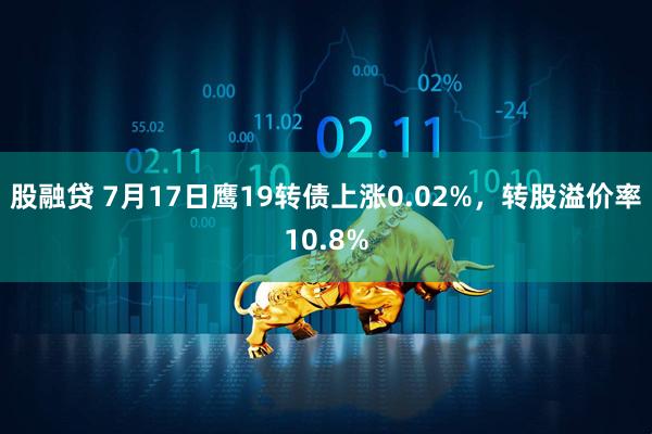 股融贷 7月17日鹰19转债上涨0.02%，转股溢价率10.8%