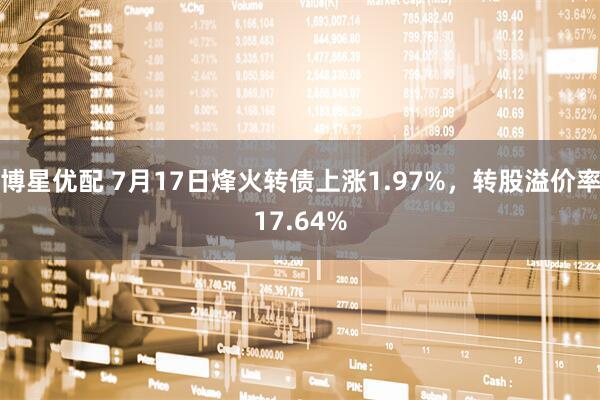 博星优配 7月17日烽火转债上涨1.97%，转股溢价率17.64%