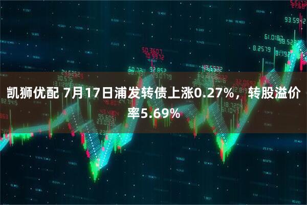 凯狮优配 7月17日浦发转债上涨0.27%，转股溢价率5.69%