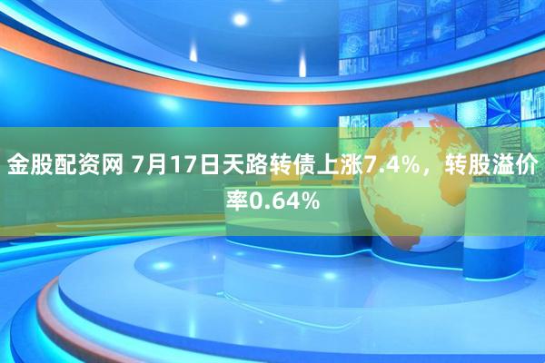 金股配资网 7月17日天路转债上涨7.4%，转股溢价率0.64%