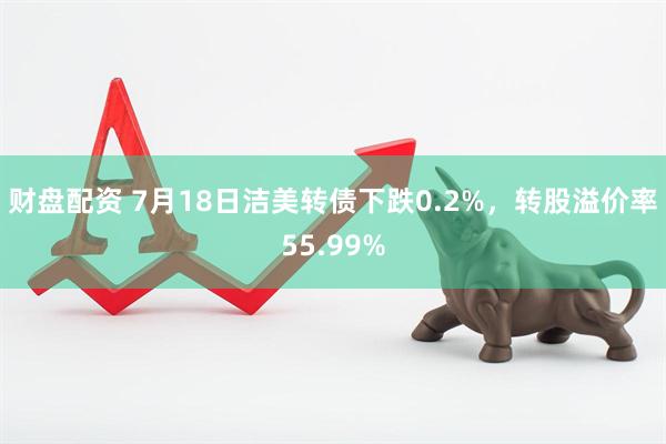 财盘配资 7月18日洁美转债下跌0.2%，转股溢价率55.99%