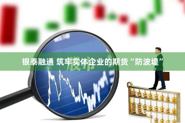 银泰融通 筑牢实体企业的期货“防波堤”