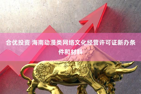 合优投资 海南动漫类网络文化经营许可证新办条件和材料