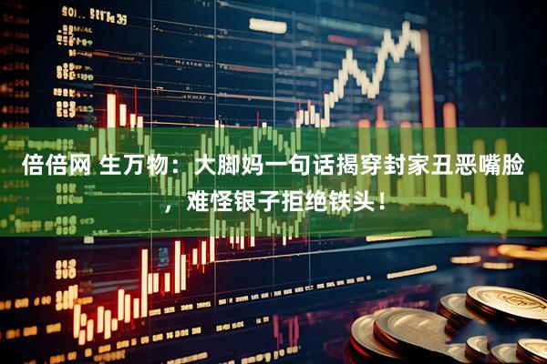 倍倍网 生万物：大脚妈一句话揭穿封家丑恶嘴脸，难怪银子拒绝铁头！