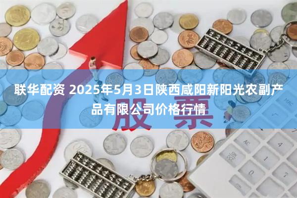联华配资 2025年5月3日陕西咸阳新阳光农副产品有限公司价格行情