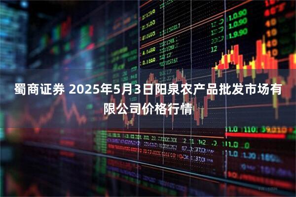 蜀商证券 2025年5月3日阳泉农产品批发市场有限公司价格行情