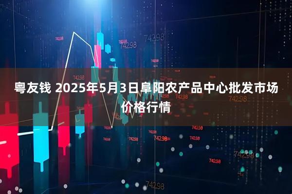 粤友钱 2025年5月3日阜阳农产品中心批发市场价格行情