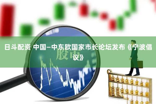 日斗配资 中国—中东欧国家市长论坛发布《宁波倡议》