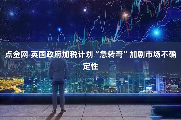 点金网 英国政府加税计划“急转弯”加剧市场不确定性