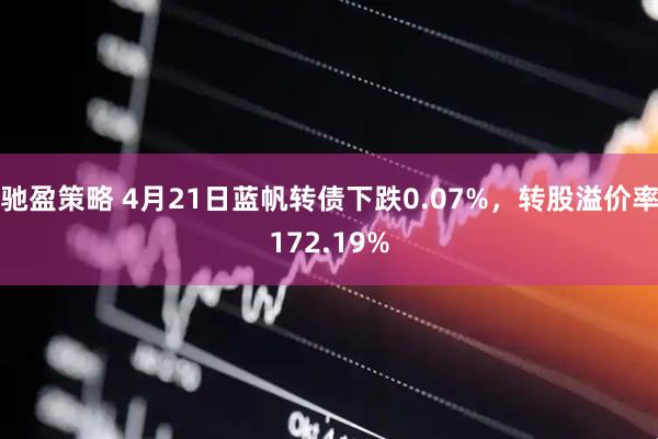 驰盈策略 4月21日蓝帆转债下跌0.07%，转股溢价率172.19%