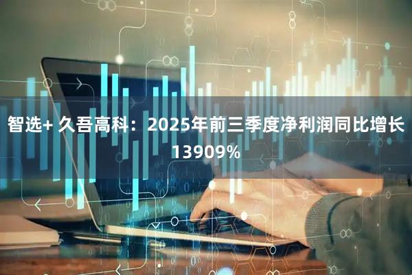 智选+ 久吾高科：2025年前三季度净利润同比增长13909%