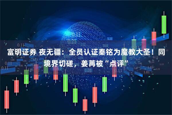 富明证券 夜无疆：全员认证秦铭为魔教大圣！同境界切磋，姜苒被“点评”